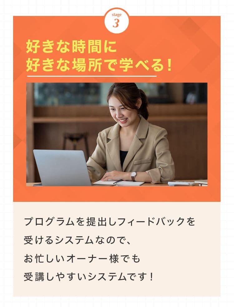 3,好きな時間に好きな場所で学べる！プログラムを提出しフィードバックを受けるシステムなので、お忙しいオーナー様でも受講しやすいシステムです！