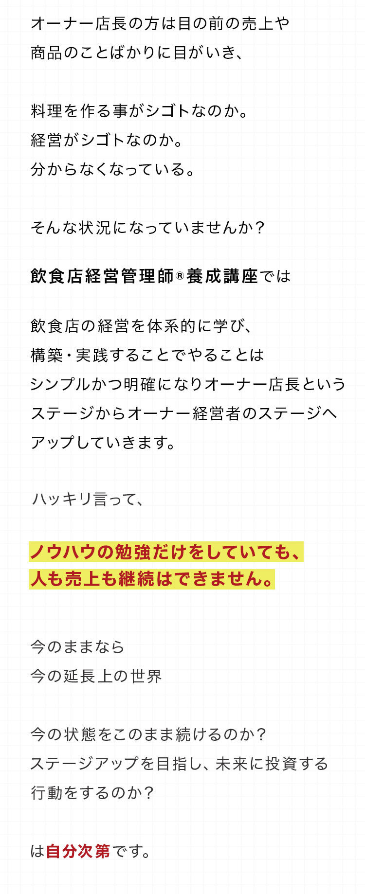 飲食店経営管理師®養成講座では飲食店の経営を体系的に学び、構築・実践することでやることはシンプルかつ明確になりオーナー店長というステージからオーナー経営者のステージへアップしていきます。