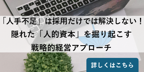 「人手不足」は採用だけでは解決しない！ 隠れた「人的資本」を掘り起こす戦略的経営アプローチ