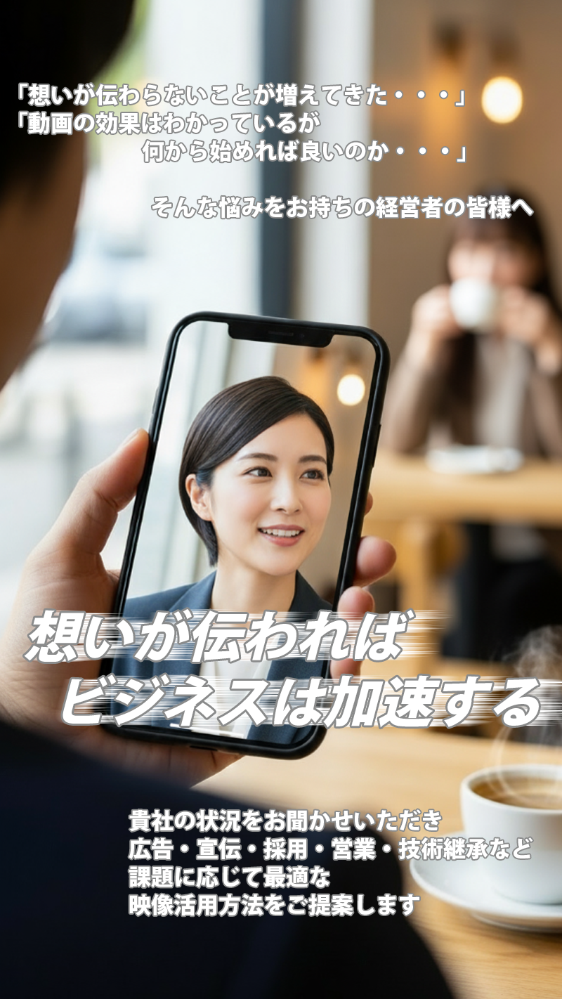 「想いが伝わらないことが増えてきた・・・」 「動画の効果はわかっているが                              何から始めれば良いのか・・・」                                 そんな悩みをお持ちの経営者の皆様へ。想いが伝われば     ビジネスは加速する。貴社の状況をお聞かせいただき 広告・宣伝・採用・営業・技術継承など 課題に応じて最適な 映像活用方法をご提案します