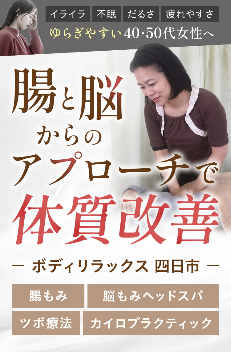 イライラ　不眠　だるさ　疲れやすさ　ゆらぎやすい40・50代女性へ　腸と脳からのアプローチで体質改善　ボディリラックス四日市　腸もみ　脳もみヘッドスパ　ツボ療法　カイロプラクティック