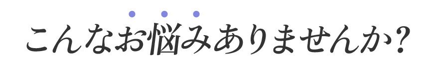 こんなお悩みありませんか？