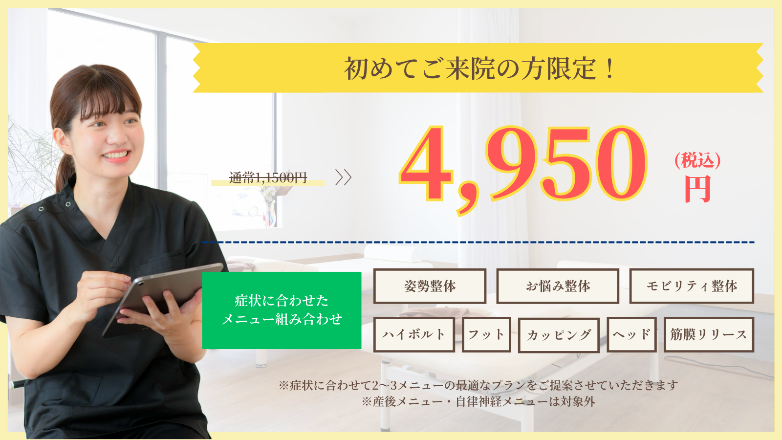 初めてご来院の方限定！4950円(税込)症状に合わせたメニュー組み合わせ　姿勢整体、お悩み整体、モビリティ整体、ハイボルト、フットケア、カッピング、ドライヘッド、筋膜リリース