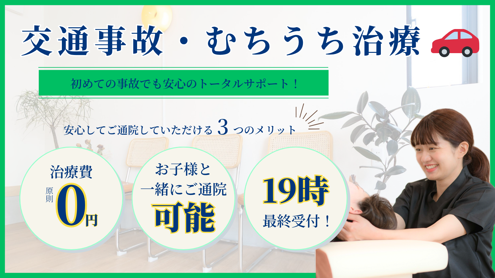 交通事故・むちうち治療　初めての事故でも安心のトータルサポート！安心してご通院していただける3つのメリット　治療費原則0円　お子様と一緒にご通院可能　19時半最終受付