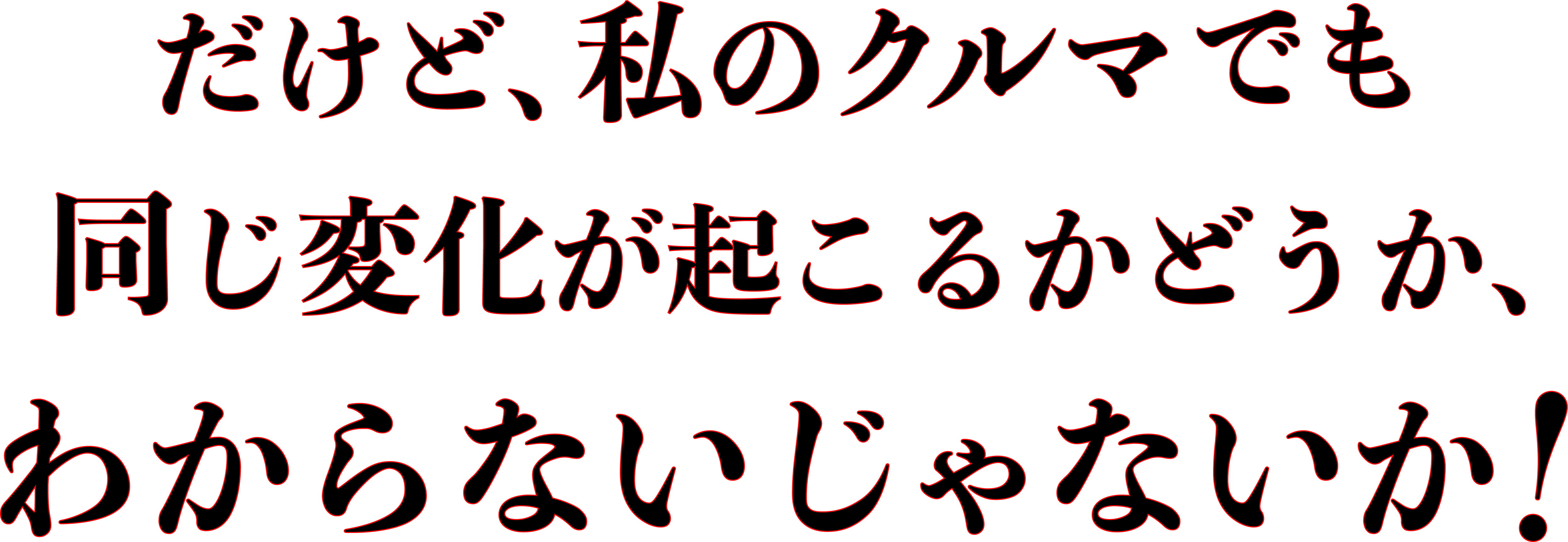 だけど、私のクルマでも同じ変化が起こるかどうか、わからないじゃないか！