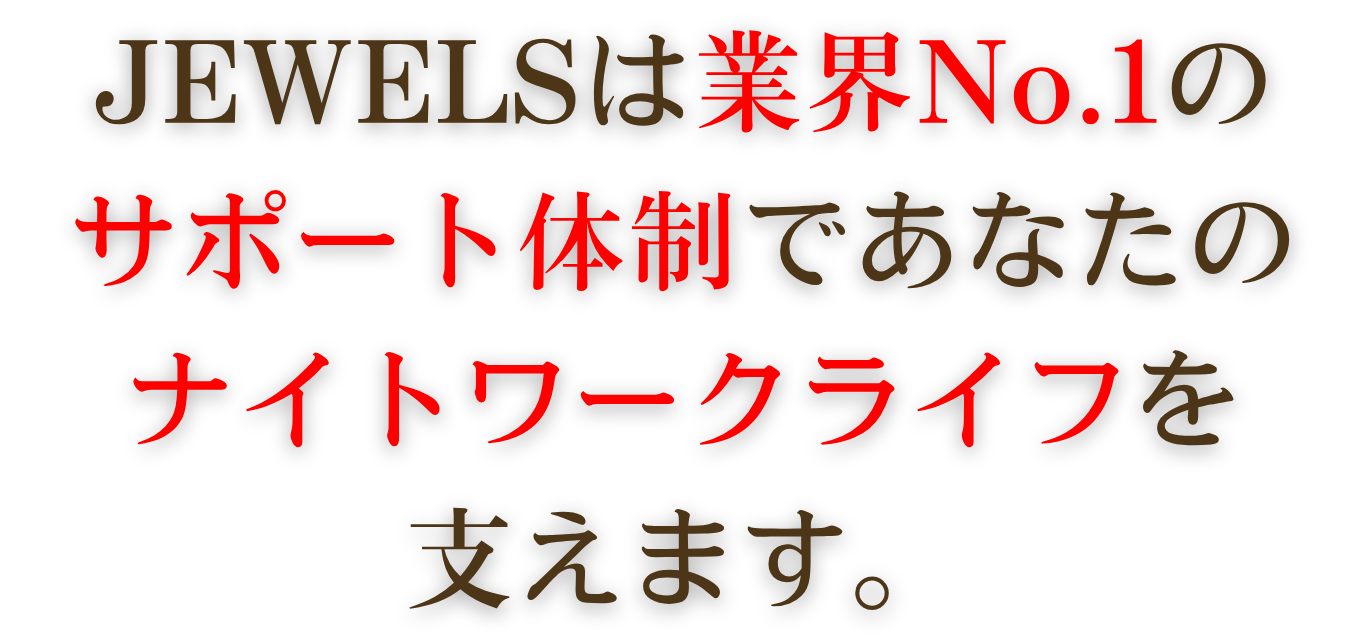 JEWELSは業界No.1のサポート体制であなたのナイトワークライフを支えます。