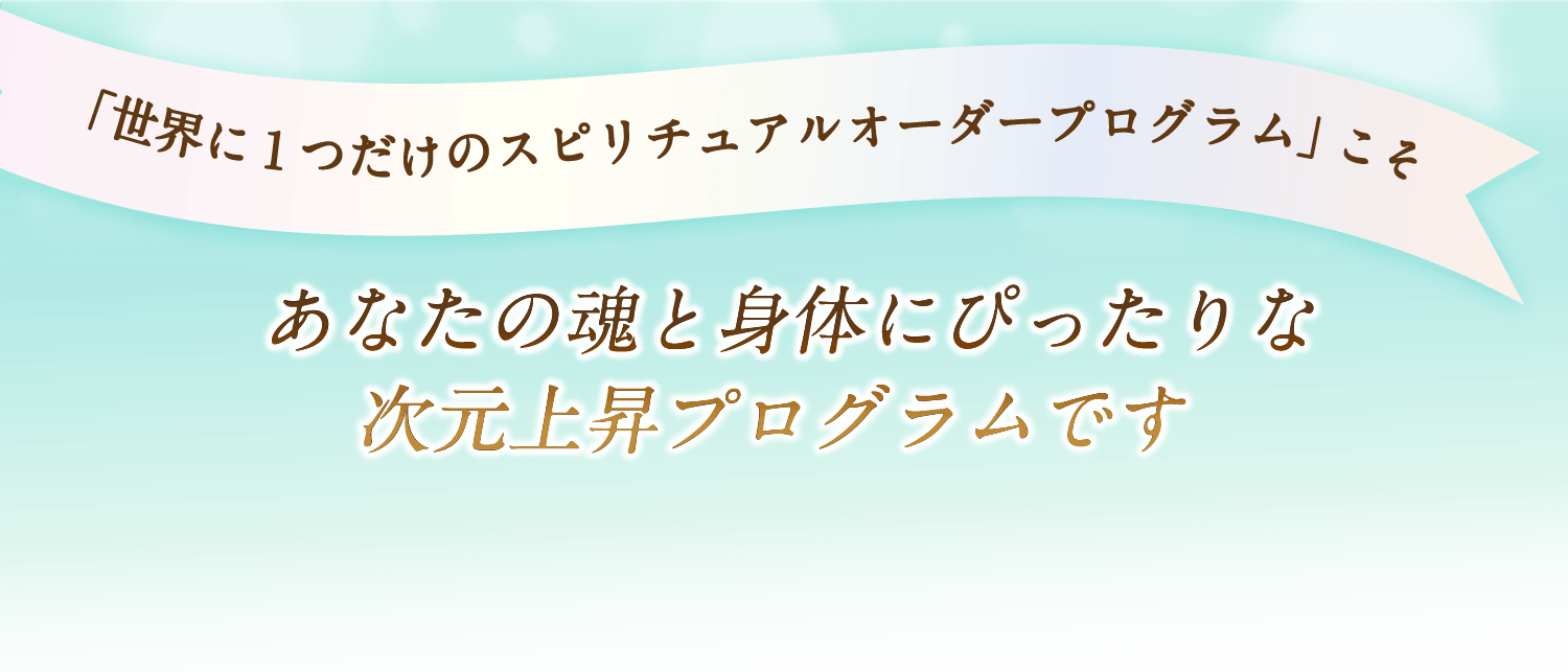 「世界に１つだけのスピリチュアルオーダープログラム」こそ あなたの魂と身体にぴったりな次元上昇プログラムです