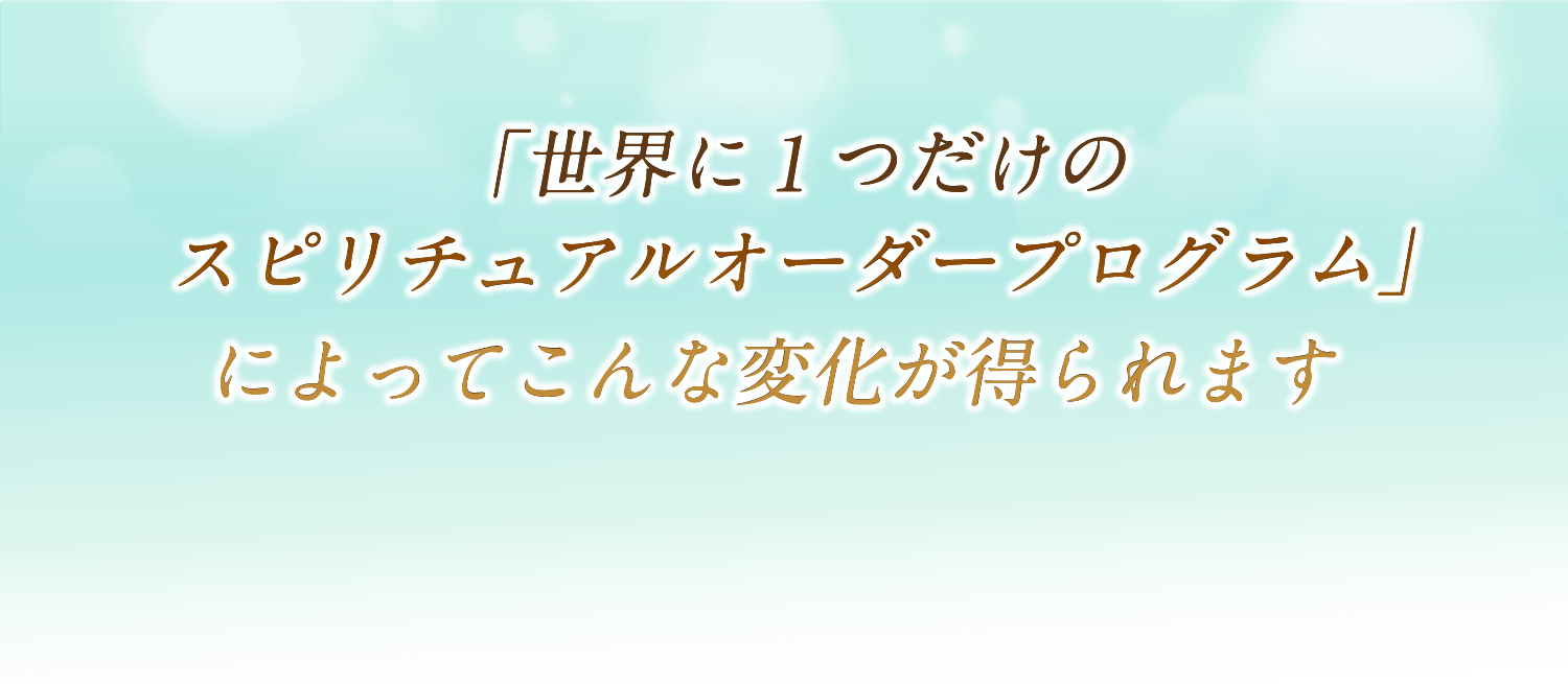 「世界に１つだけのスピリチュアルオーダープログラム」によってこんな変化が得られます