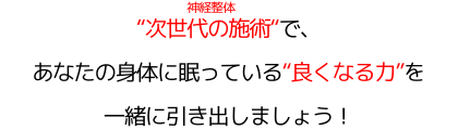 "次世代の施術"（神経整体）で、 あなたの身体に眠っている"良くなる力"を 一緒に引き出しましょう！