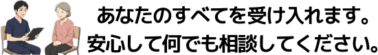 あなたのすべてを受け入れます。安心して何でも相談してください。
