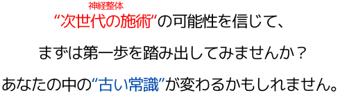 "次世代の施術"（神経整体）の可能性を信じて、まずは第一歩を踏み出してみませんか？あなたの中の“古い常識”が変わるかもしれません。