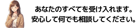 あなたのすべてを受け入れます。安心して何でも相談してください。
