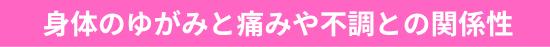 身体のゆがみと痛みや不調との関係性