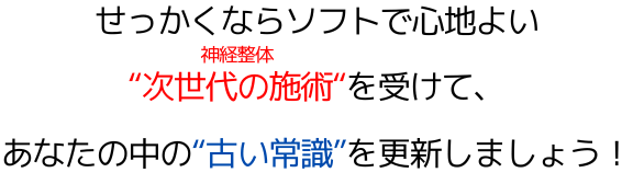 せっかくならソフトで心地よい"次世代の施術"（マッサージや骨盤矯正）を受けて、あなたの中の"古い常識"を更新しましょう！