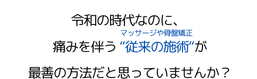 令和の時代なのに、痛みを伴う"従来の施術"（マッサージや骨盤矯正）が最善の方法だと思っていませんか？
