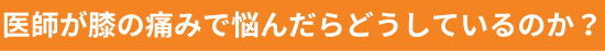 医師が膝の痛みで悩んだらどうしているのか？