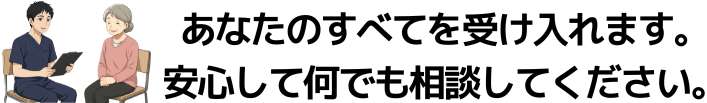 あなたのすべてを受け入れます。安心して何でも相談してください。