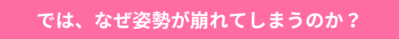 では、なぜ姿勢が崩れてしまうのか？