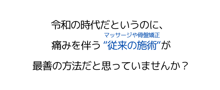 令和の時代だというのに、痛みを伴う"従来の施術"（マッサージや骨盤矯正）が最善の方法だと思っていませんか？