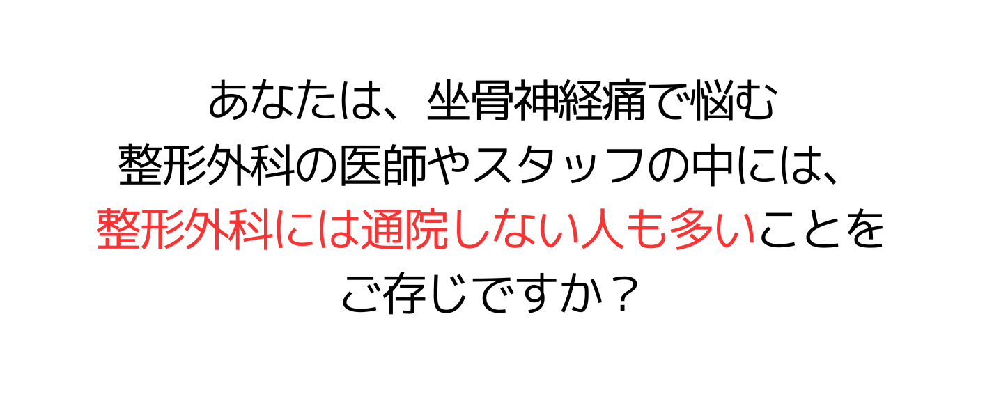 あなたは、坐骨神経痛で悩む整形外科の医師やスタッフの中には、整形外科には通院しない人も多いことをご存じですか？