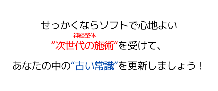せっかくならソフトで心地よい"次世代の施術"（マッサージや骨盤矯正）を受けて、あなたの中の"古い常識"を更新しましょう！