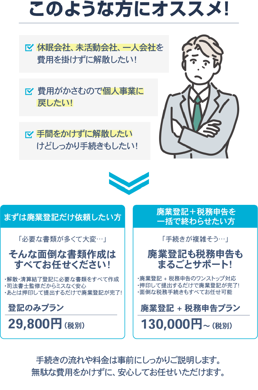 このような方にオススメ！ ・休眠会社、未活動会社、一人会社を費用を掛けずに解散したい! ・費用がかさむので個人成りしたい! ・税務は税理士に任せたけど解散登記の費用は抑えたい! など