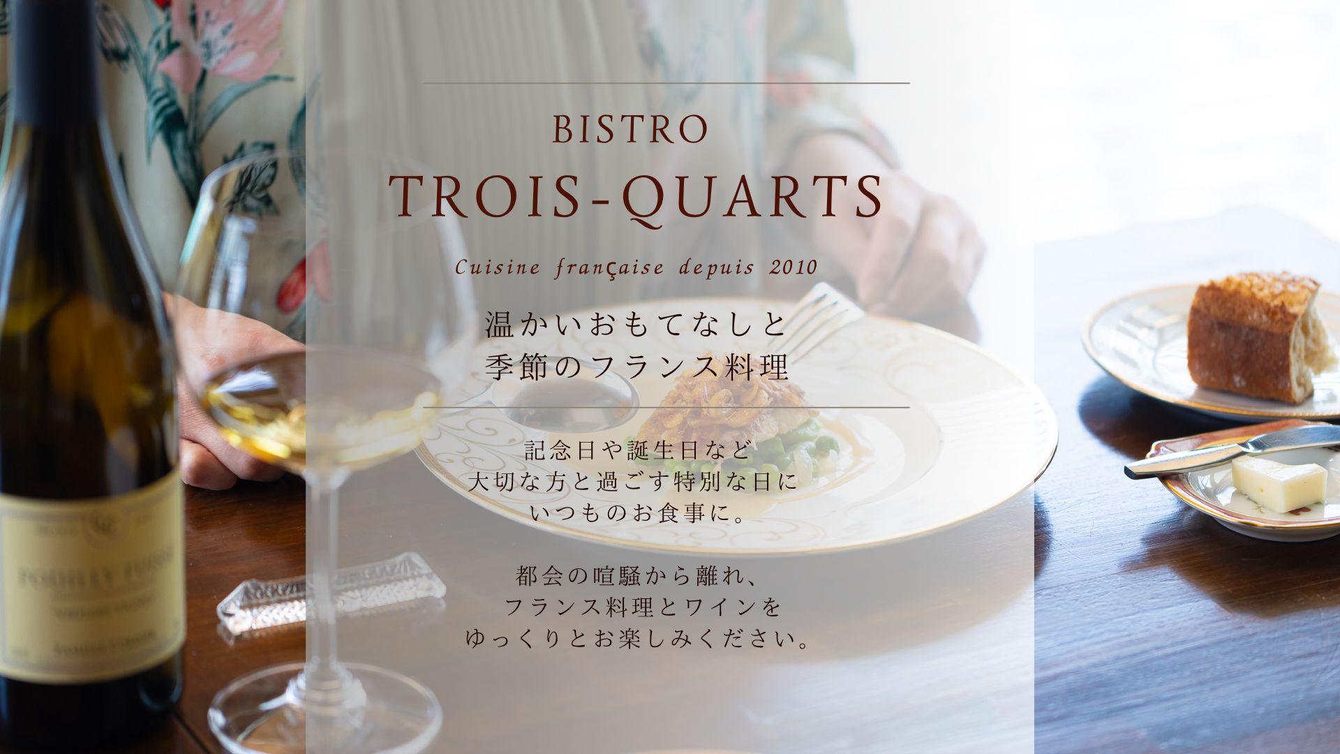 Bistro Trois-quarts　ビストロ　トロワキャール　温かいおもてなしと季節のフランス料理　記念日や誕生日など  大切な方と過ごす特別な日に   いつものお食事に。都会の喧騒から離れ、 フランス料理とワインを ゆっくりとお楽しみください。