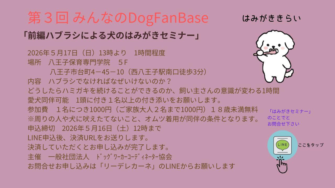 「ハブラシによる犬の歯みがき教室」 開催日　5月17日（日） 場所　八王子保育専門学院 　八王子市台町4－45－10 （西八王子駅南口徒歩3分） 午前の部４F　11：00〜12:00　 １名１０００円税込 ハブラシでなければなぜいけないのか？ どうしたらハミガキを続けることができるのか、 飼い主さんの意識が変わる1時間 ※座学のため犬同伴不可となります。 申込締切　2026年5月16日（土）12時まで 決済していただくとお申し込みが完了します。 主催　一般社団法人　ﾄﾞｯｸﾞﾜｰｶｰｺｰﾃﾞｨﾈｰﾀｰ協会
